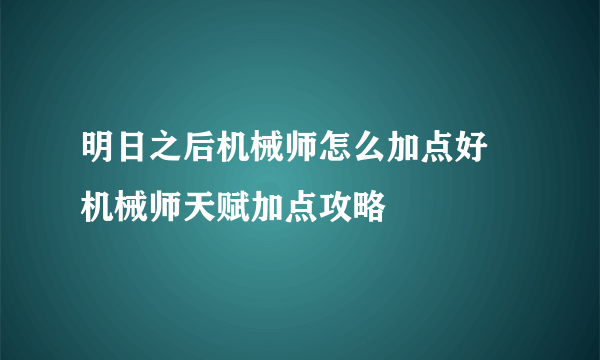 明日之后机械师怎么加点好 机械师天赋加点攻略