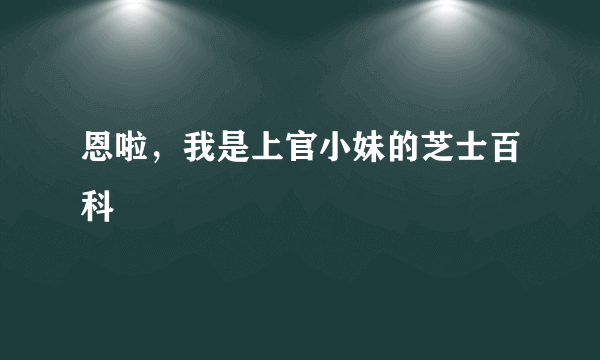 恩啦，我是上官小妹的芝士百科