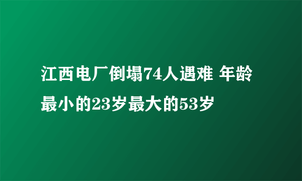 江西电厂倒塌74人遇难 年龄最小的23岁最大的53岁