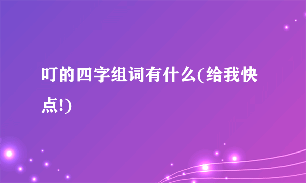 叮的四字组词有什么(给我快点!)