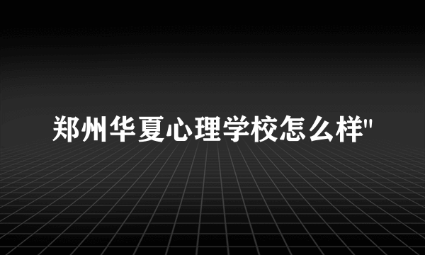 郑州华夏心理学校怎么样