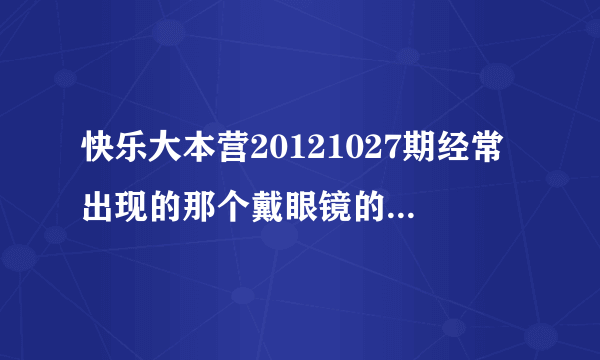 快乐大本营20121027期经常出现的那个戴眼镜的美女观众是谁，叫什么名字啊？