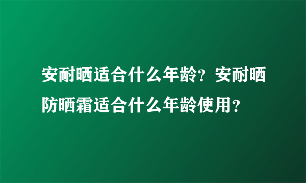 安耐晒适合什么年龄？安耐晒防晒霜适合什么年龄使用？