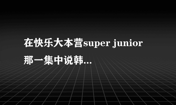 在快乐大本营super junior 那一集中说韩庚喜欢的歌是哪一首？