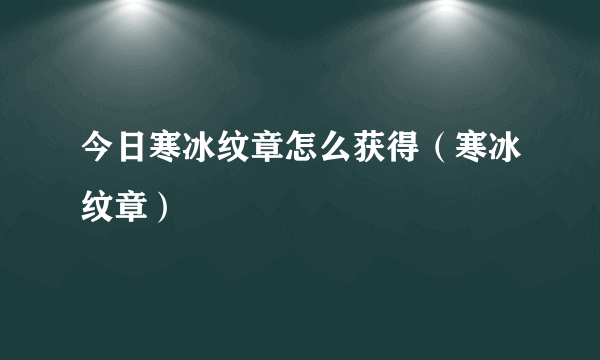 今日寒冰纹章怎么获得（寒冰纹章）