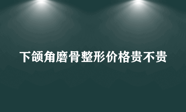 下颌角磨骨整形价格贵不贵