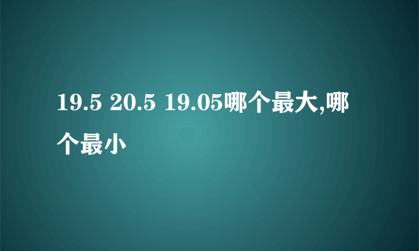 19.5 20.5 19.05哪个最大,哪个最小