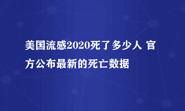 美国流感2020死了多少人 官方公布最新的死亡数据