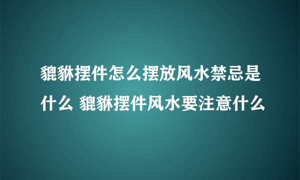 貔貅摆件怎么摆放风水禁忌是什么 貔貅摆件风水要注意什么