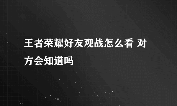 王者荣耀好友观战怎么看 对方会知道吗