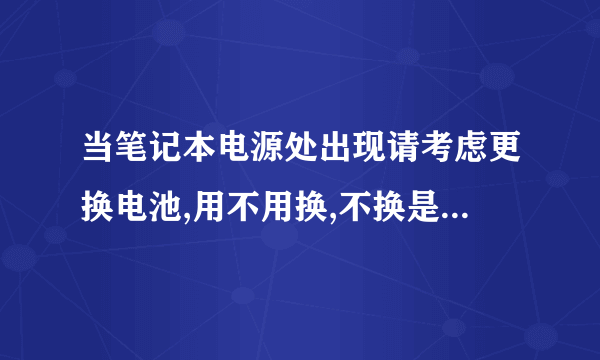 当笔记本电源处出现请考虑更换电池,用不用换,不换是否有危害?