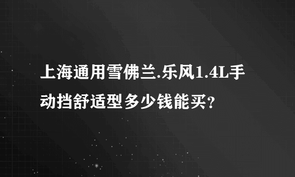 上海通用雪佛兰.乐风1.4L手动挡舒适型多少钱能买？