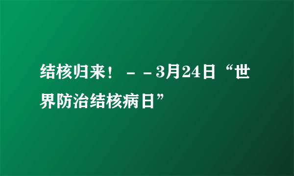 结核归来！－－3月24日“世界防治结核病日”