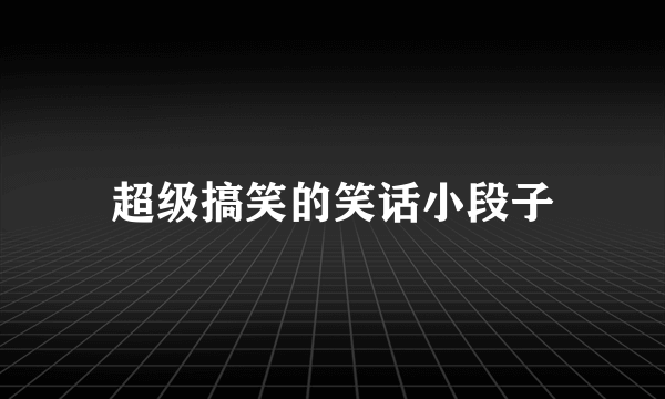 超级搞笑的笑话小段子