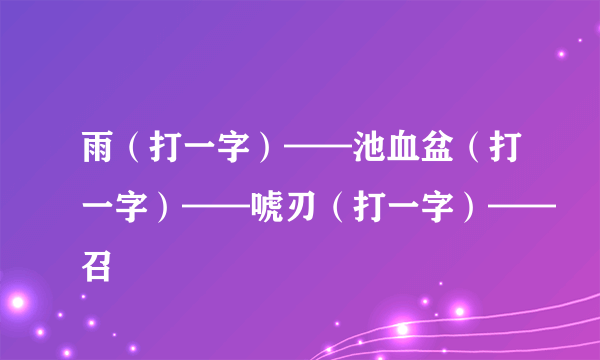 雨（打一字）——池血盆（打一字）——唬刃（打一字）——召