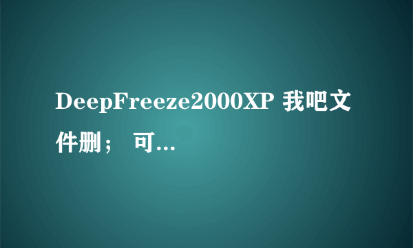 DeepFreeze2000XP 我吧文件删； 可是每次开机还是回原点了啊。怎么办