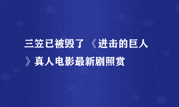 三笠已被毁了 《进击的巨人》真人电影最新剧照赏