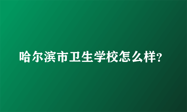 哈尔滨市卫生学校怎么样？