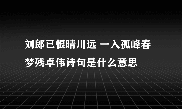 刘郎已恨晴川远 一入孤峰春梦残卓伟诗句是什么意思