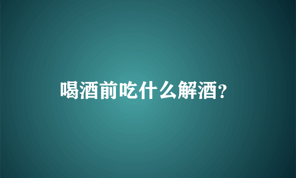 喝酒前吃什么解酒？