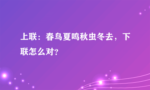 上联：春鸟夏鸣秋虫冬去，下联怎么对？