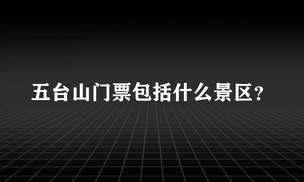 五台山门票包括什么景区？