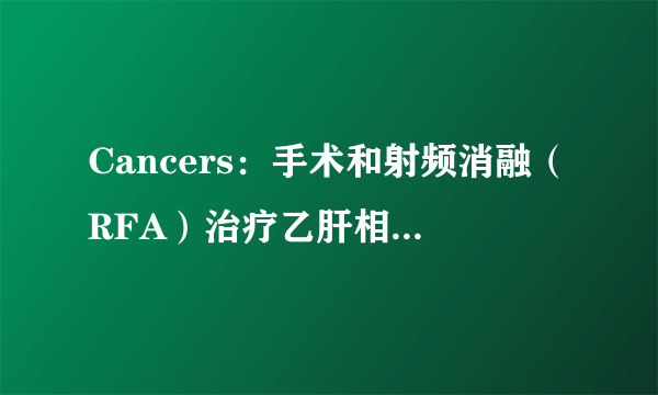 Cancers：手术和射频消融（RFA）治疗乙肝相关肝细胞癌患者的疗效对比