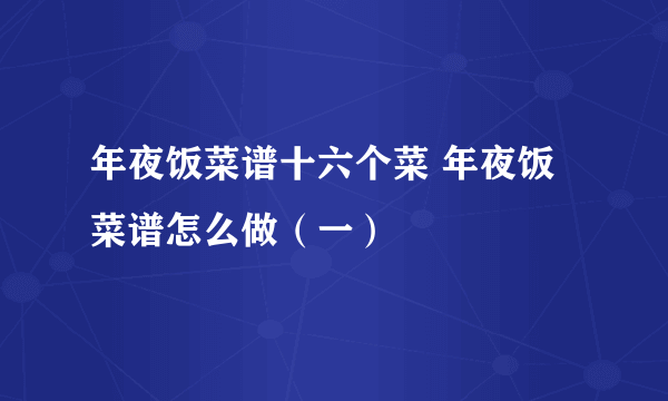 年夜饭菜谱十六个菜 年夜饭菜谱怎么做（一）