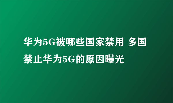 华为5G被哪些国家禁用 多国禁止华为5G的原因曝光