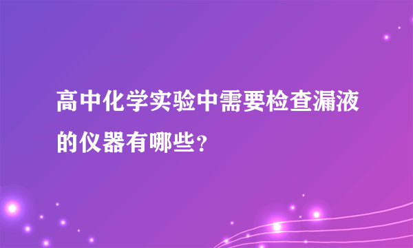 高中化学实验中需要检查漏液的仪器有哪些？