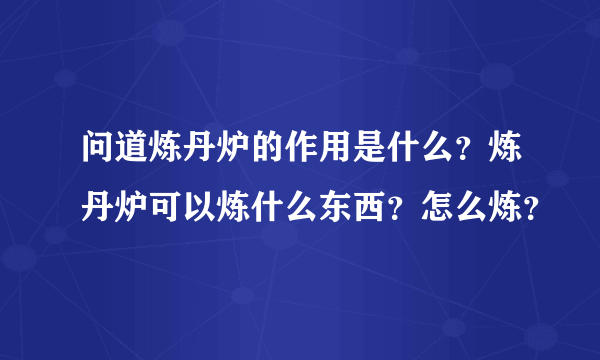 问道炼丹炉的作用是什么？炼丹炉可以炼什么东西？怎么炼？