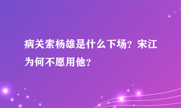 病关索杨雄是什么下场？宋江为何不愿用他？