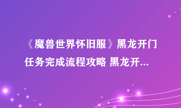 《魔兽世界怀旧服》黑龙开门任务完成流程攻略 黑龙开门任务怎么做