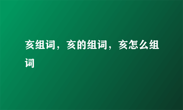 亥组词，亥的组词，亥怎么组词