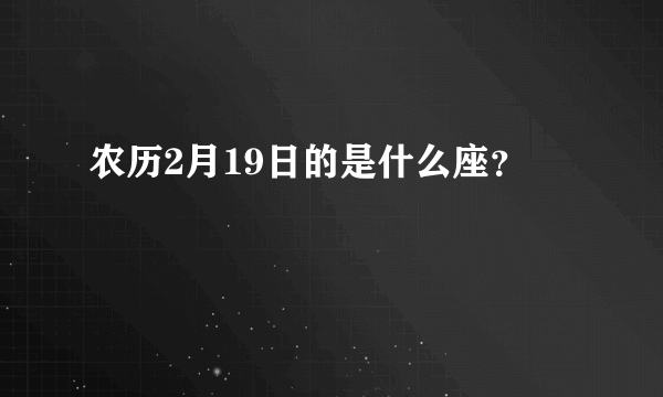 农历2月19日的是什么座？