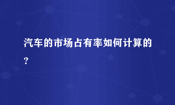 汽车的市场占有率如何计算的？