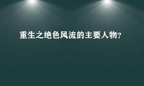 重生之绝色风流的主要人物？