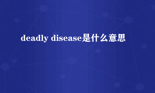 deadly disease是什么意思