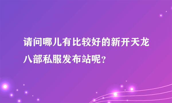 请问哪儿有比较好的新开天龙八部私服发布站呢？