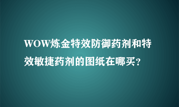 WOW炼金特效防御药剂和特效敏捷药剂的图纸在哪买？