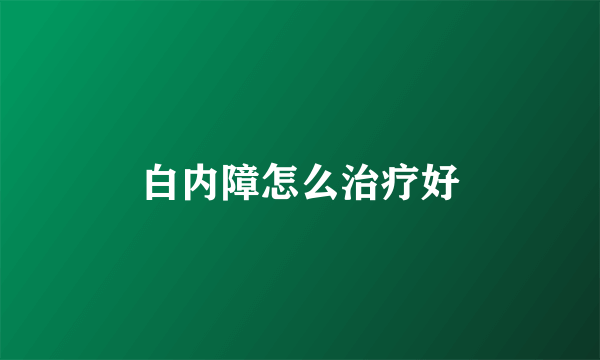 白内障怎么治疗好