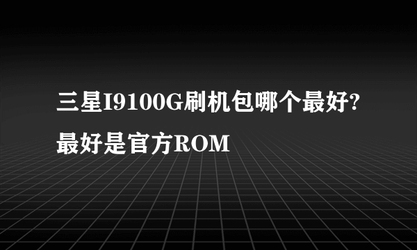 三星I9100G刷机包哪个最好?最好是官方ROM