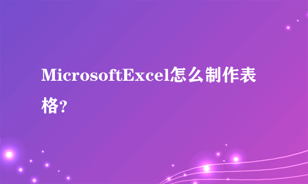 MicrosoftExcel怎么制作表格？