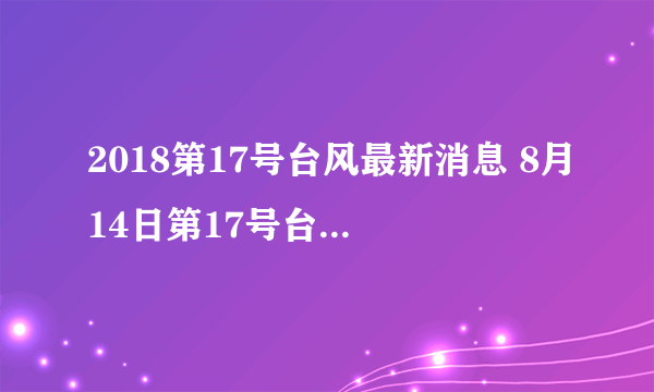 2018第17号台风最新消息 8月14日第17号台风进口生成