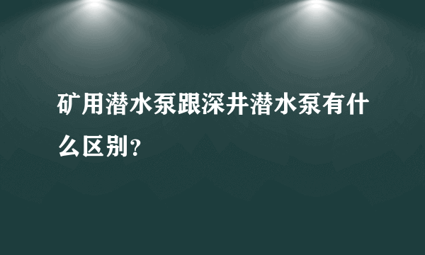 矿用潜水泵跟深井潜水泵有什么区别？