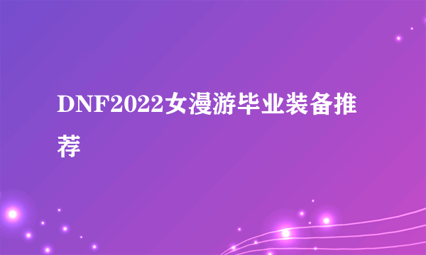 DNF2022女漫游毕业装备推荐