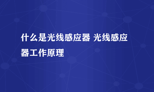 什么是光线感应器 光线感应器工作原理