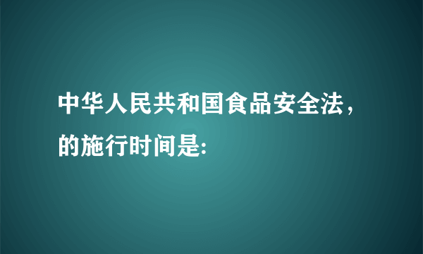 中华人民共和国食品安全法，的施行时间是: