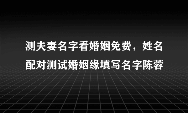 测夫妻名字看婚姻免费，姓名配对测试婚姻缘填写名字陈蓉