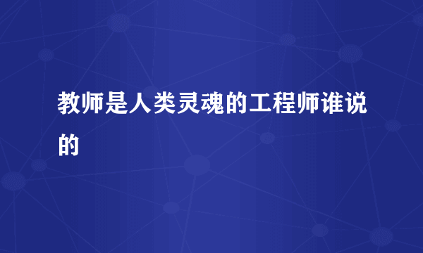 教师是人类灵魂的工程师谁说的